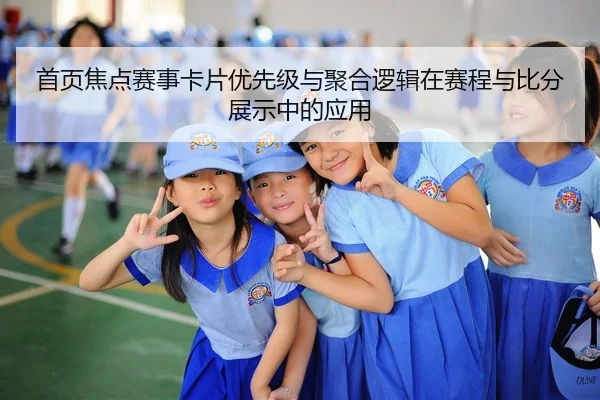 首页焦点赛事卡片优先级与聚合逻辑在赛程与比分展示中的应用