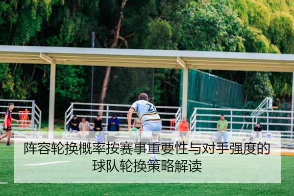 阵容轮换概率按赛事重要性与对手强度的球队轮换策略解读